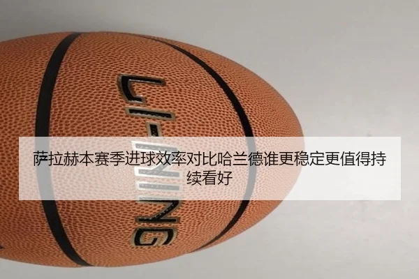 萨拉赫本赛季进球效率对比哈兰德谁更稳定更值得持续看好