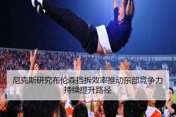 尼克斯研究布伦森挡拆效率推动东部竞争力持续提升路径