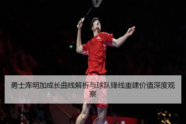 勇士库明加成长曲线解析与球队锋线重建价值深度观察