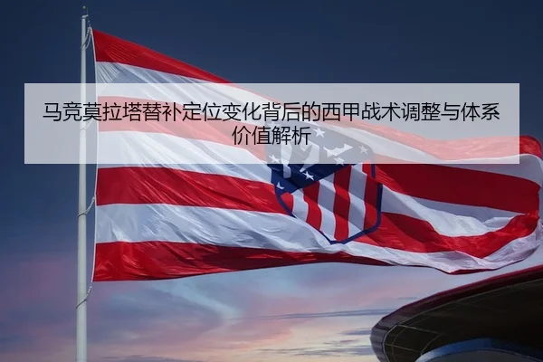 马竞莫拉塔替补定位变化背后的西甲战术调整与体系价值解析