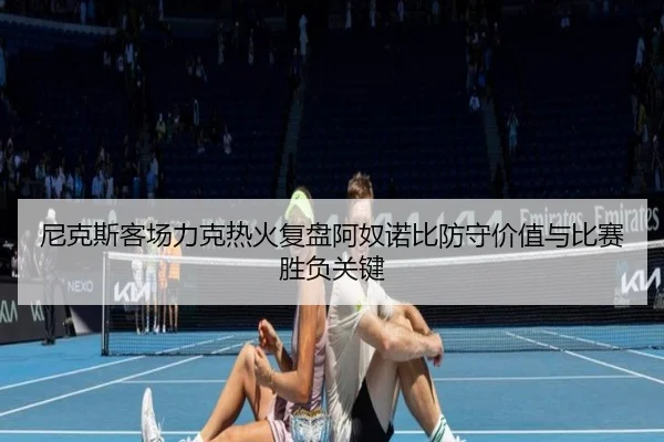 尼克斯客场力克热火复盘阿奴诺比防守价值与比赛胜负关键