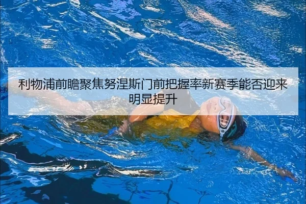 利物浦前瞻聚焦努涅斯门前把握率新赛季能否迎来明显提升
